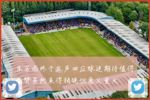 朱芳雨终于发声回应球迷期待值得点赞虽然来得稍晚但意义重大