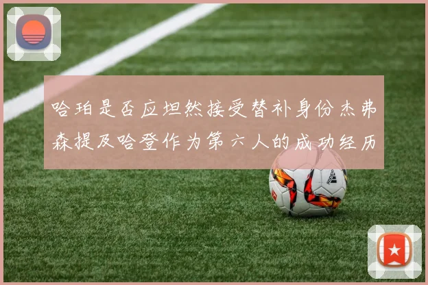 哈珀是否应坦然接受替补身份杰弗森提及哈登作为第六人的成功经历
