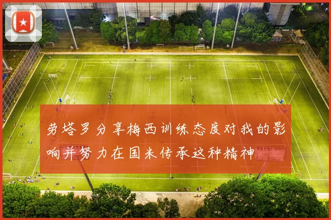 劳塔罗分享梅西训练态度对我的影响并努力在国米传承这种精神