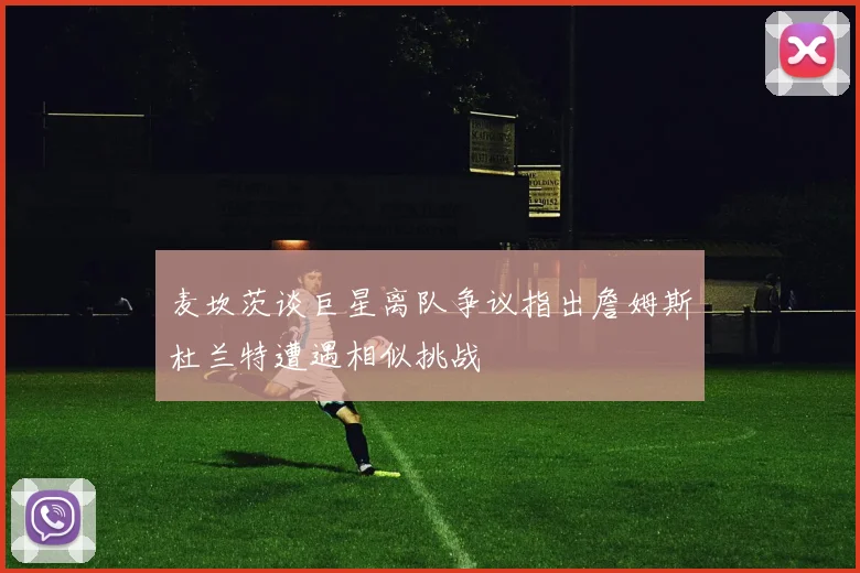 麦坎茨谈巨星离队争议指出詹姆斯杜兰特遭遇相似挑战