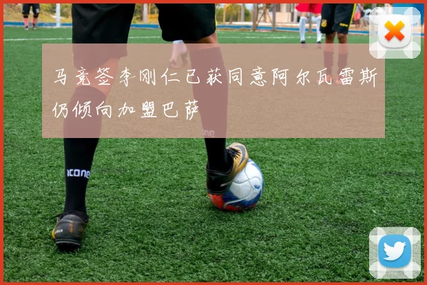 马竞签李刚仁已获同意阿尔瓦雷斯仍倾向加盟巴萨