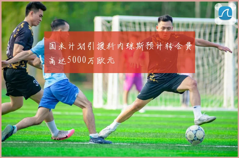 国米计划引援科内琼斯预计转会费高达5000万欧元