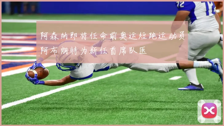 阿森纳即将任命前奥运短跑运动员阿布朗特为新任首席队医