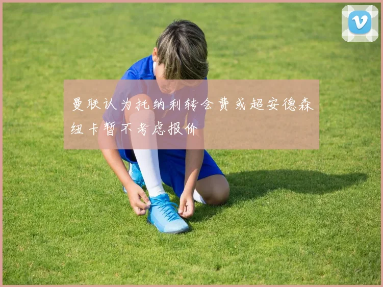 曼联认为托纳利转会费或超安德森纽卡暂不考虑报价