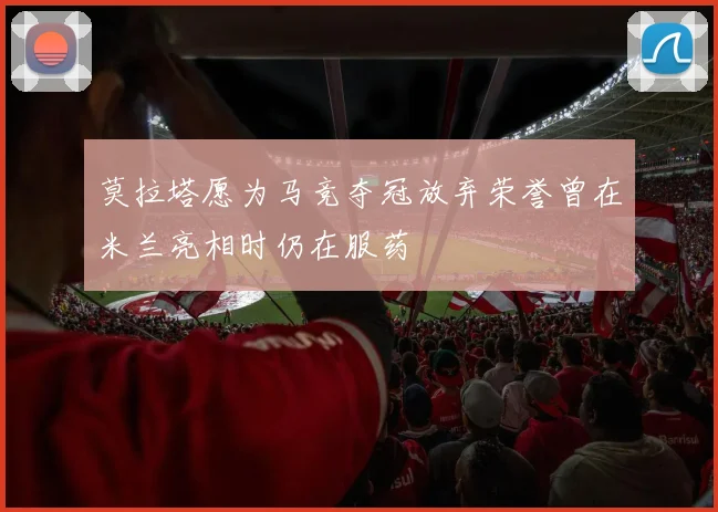 莫拉塔愿为马竞夺冠放弃荣誉曾在米兰亮相时仍在服药