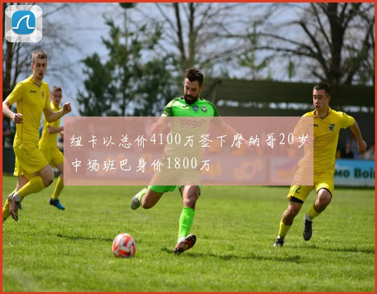 纽卡以总价4100万签下摩纳哥20岁中场班巴身价1800万