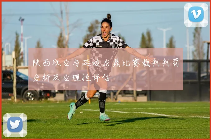 陕西联合与延边龙鼎比赛裁判判罚分析及合理性评估